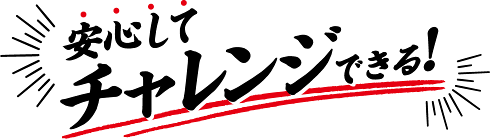 安心してチャレンジできる！