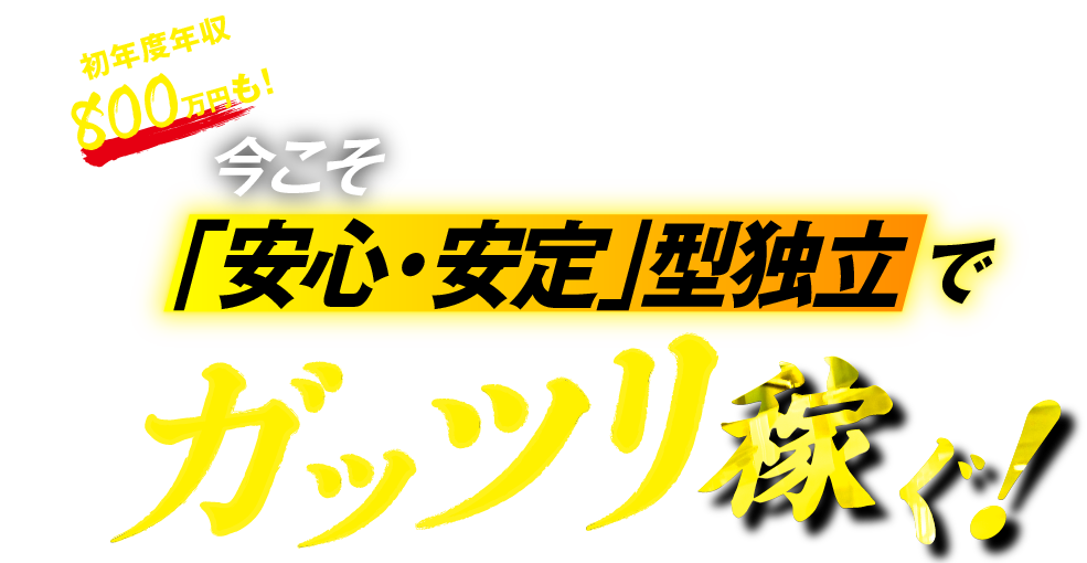 初年度年収800万円も！今こそ「安心・安定」型独立でガッツリ稼ぐ！